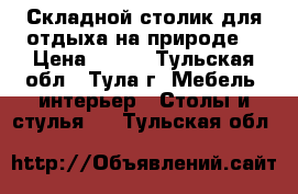 Складной столик для отдыха на природе. › Цена ­ 500 - Тульская обл., Тула г. Мебель, интерьер » Столы и стулья   . Тульская обл.